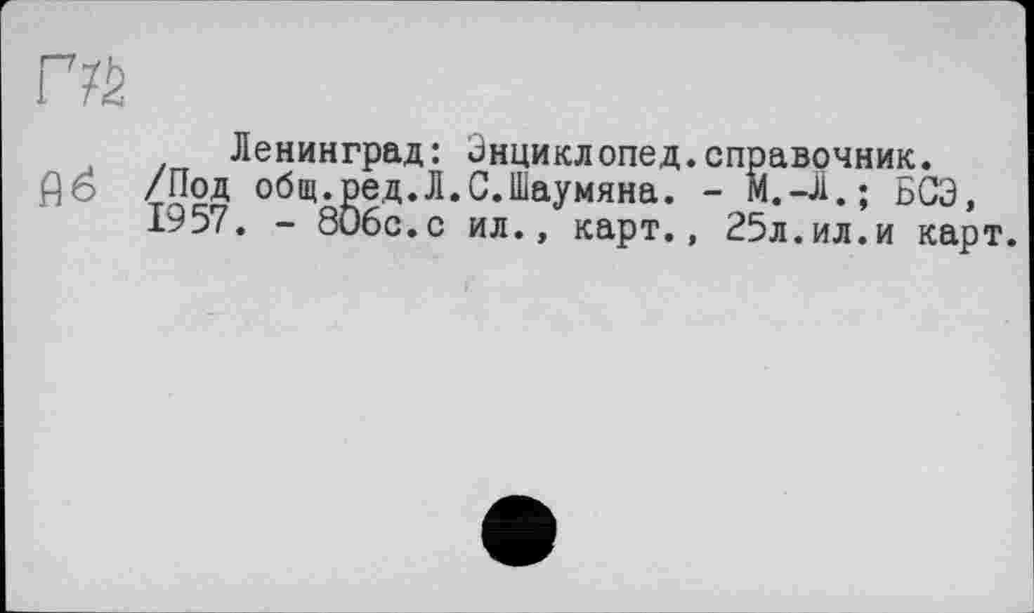 ﻿Ленинград: Энциклопед.справочник.
Й6 /Под общ.ред.Л.С.Шаумяна. - М.-Л.; БСЭ, Л957. - 806с.с ил., карт., 25л.ил.и карт.